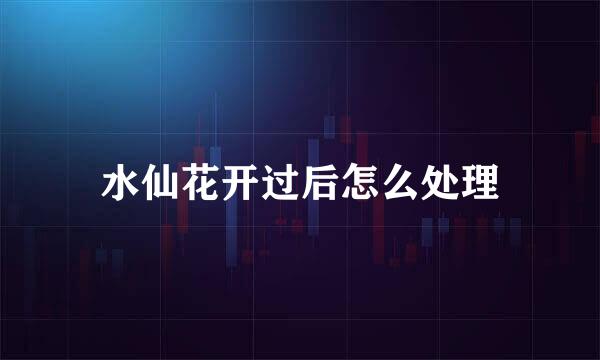 水仙花开过后怎么处理