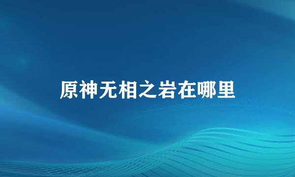 原神无相之岩在哪里