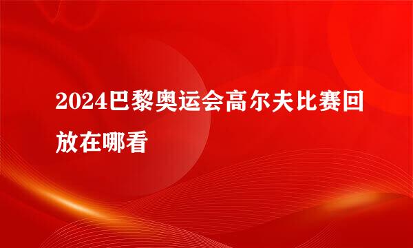 2024巴黎奥运会高尔夫比赛回放在哪看
