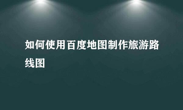 如何使用百度地图制作旅游路线图
