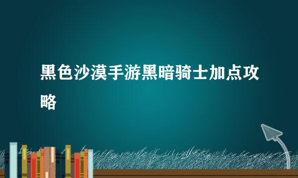 黑色沙漠手游黑暗骑士加点攻略
