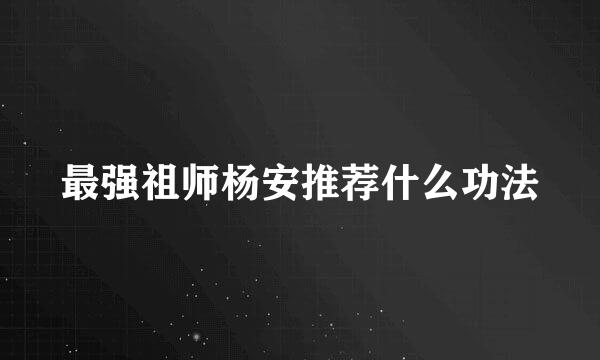 最强祖师杨安推荐什么功法