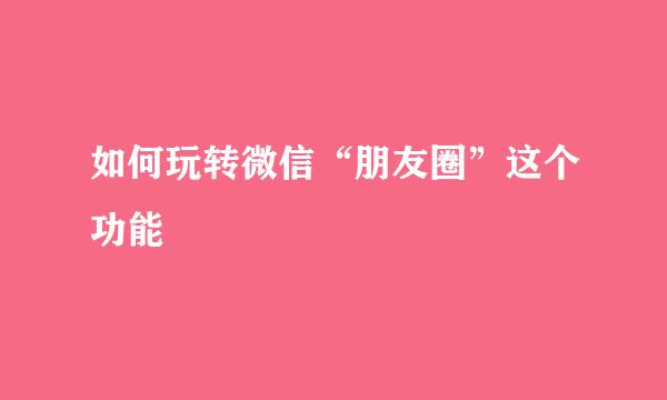 如何玩转微信“朋友圈”这个功能