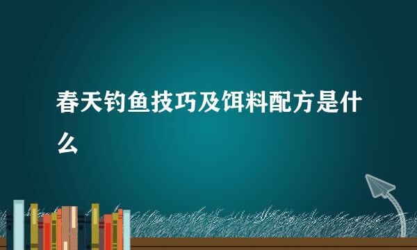 春天钓鱼技巧及饵料配方是什么