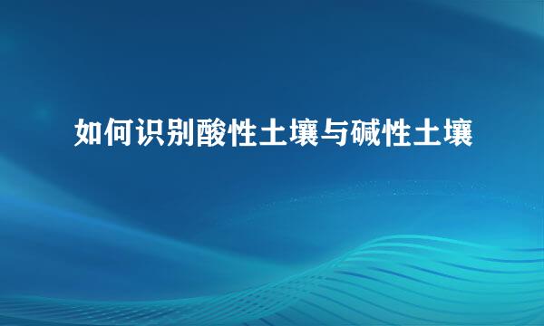 如何识别酸性土壤与碱性土壤