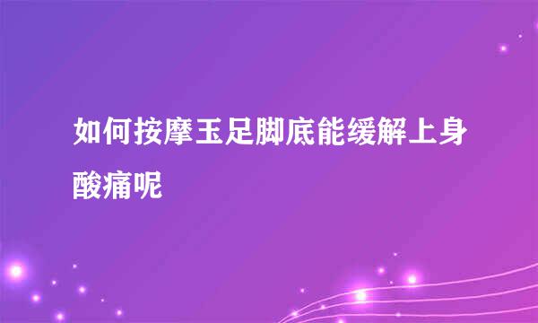 如何按摩玉足脚底能缓解上身酸痛呢