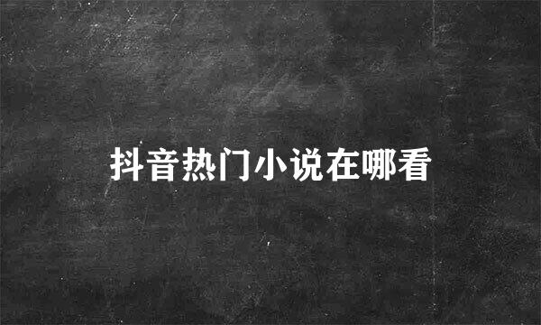 抖音热门小说在哪看