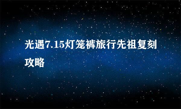 光遇7.15灯笼裤旅行先祖复刻攻略