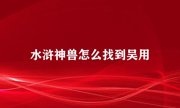 水浒神兽怎么找到吴用