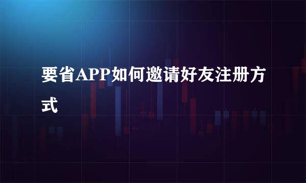 要省APP如何邀请好友注册方式