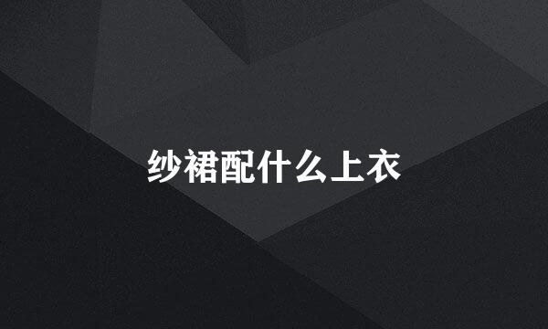纱裙配什么上衣