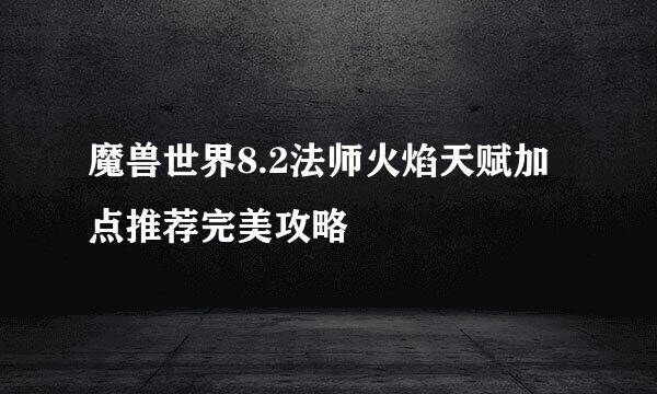 魔兽世界8.2法师火焰天赋加点推荐完美攻略