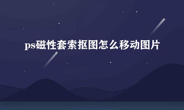 ps磁性套索抠图怎么移动图片
