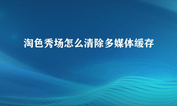 淘色秀场怎么清除多媒体缓存