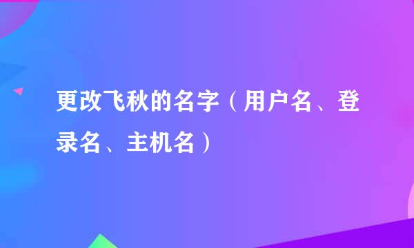 更改飞秋的名字（用户名、登录名、主机名）