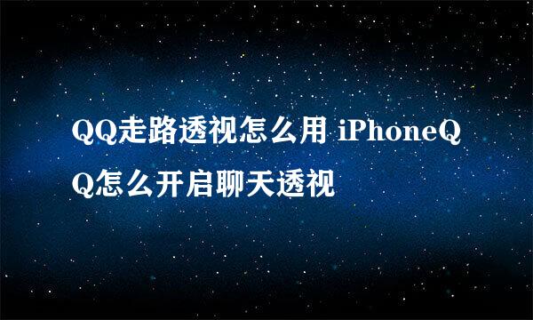 QQ走路透视怎么用 iPhoneQQ怎么开启聊天透视