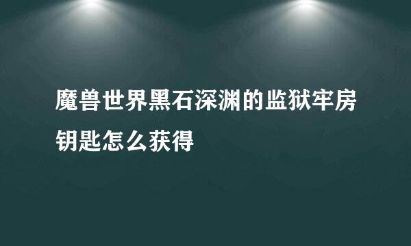 魔兽世界黑石深渊的监狱牢房钥匙怎么获得