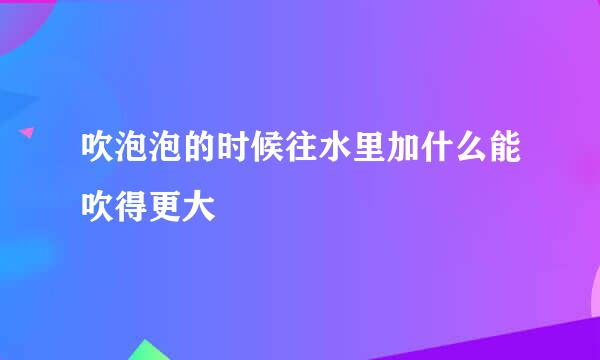 吹泡泡的时候往水里加什么能吹得更大