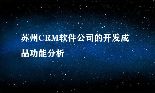 苏州CRM软件公司的开发成品功能分析