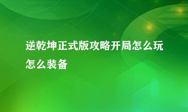 逆乾坤正式版攻略开局怎么玩怎么装备