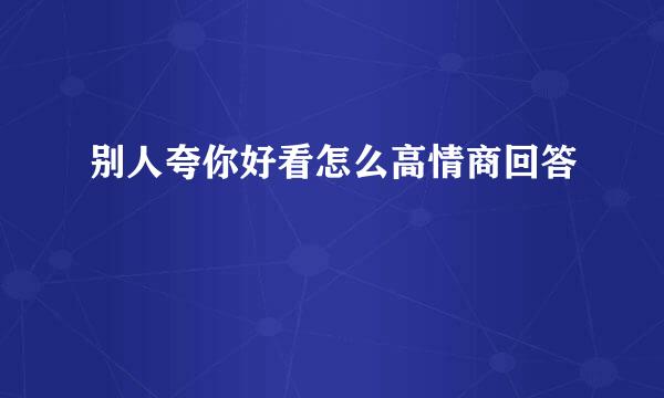 别人夸你好看怎么高情商回答