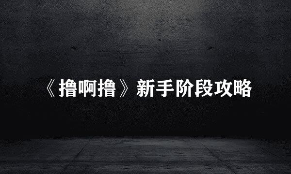《撸啊撸》新手阶段攻略
