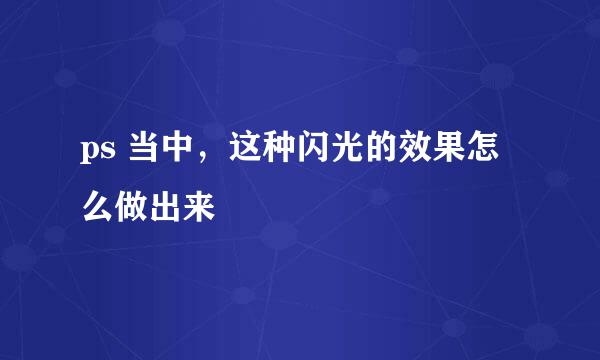 ps 当中，这种闪光的效果怎么做出来
