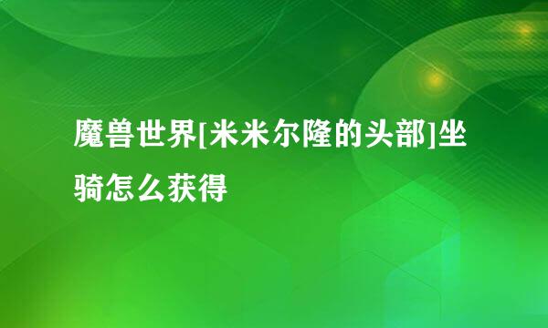 魔兽世界[米米尔隆的头部]坐骑怎么获得