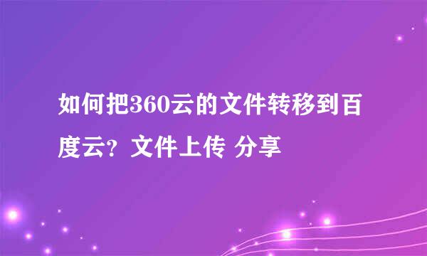如何把360云的文件转移到百度云?文件上传 分享