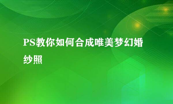 PS教你如何合成唯美梦幻婚纱照