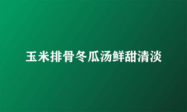 玉米排骨冬瓜汤鲜甜清淡