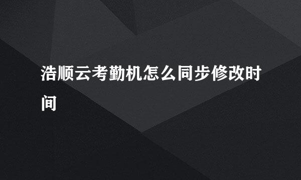 浩顺云考勤机怎么同步修改时间