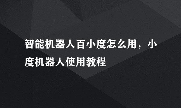 智能机器人百小度怎么用，小度机器人使用教程