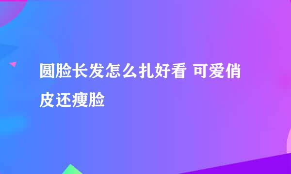圆脸长发怎么扎好看 可爱俏皮还瘦脸