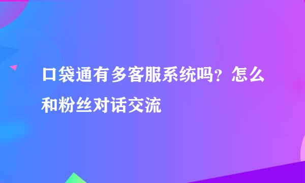 口袋通有多客服系统吗？怎么和粉丝对话交流