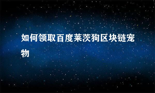 如何领取百度莱茨狗区块链宠物
