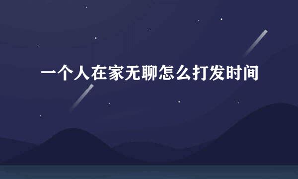 一个人在家无聊怎么打发时间