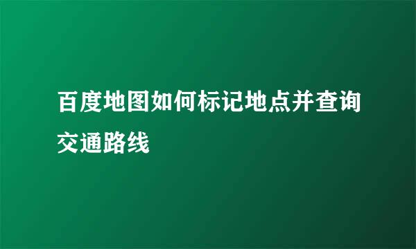 百度地图如何标记地点并查询交通路线