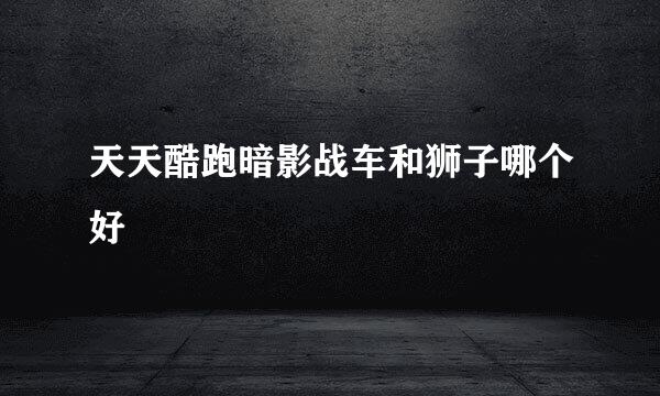 天天酷跑暗影战车和狮子哪个好