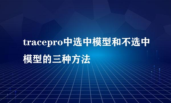 tracepro中选中模型和不选中模型的三种方法