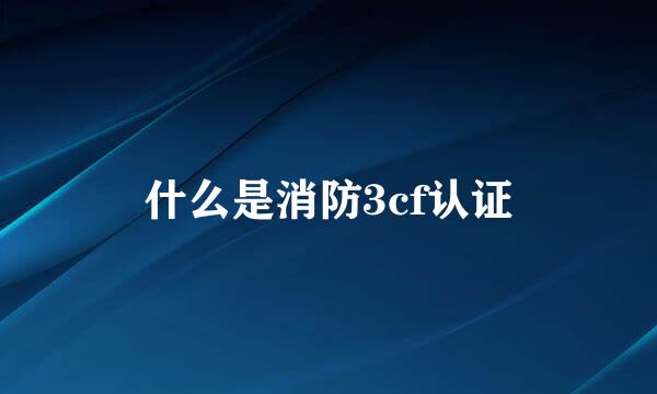 什么是消防3cf认证