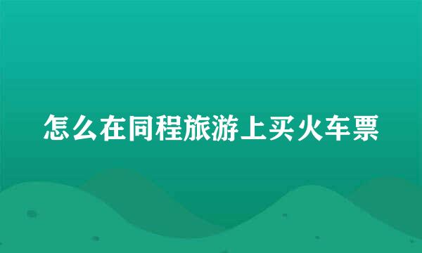 怎么在同程旅游上买火车票