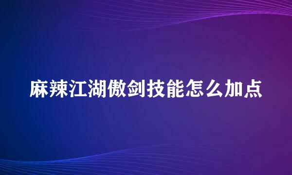 麻辣江湖傲剑技能怎么加点