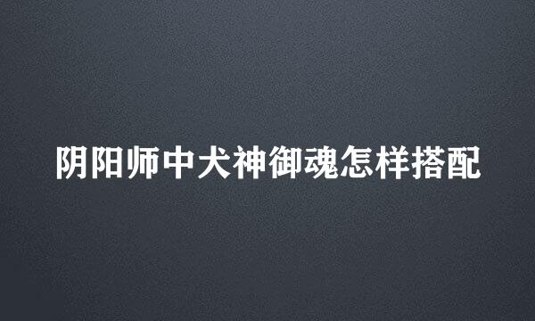 阴阳师中犬神御魂怎样搭配