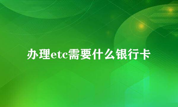 办理etc需要什么银行卡