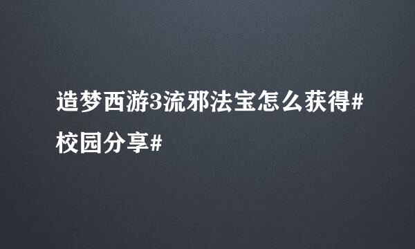 造梦西游3流邪法宝怎么获得#校园分享#