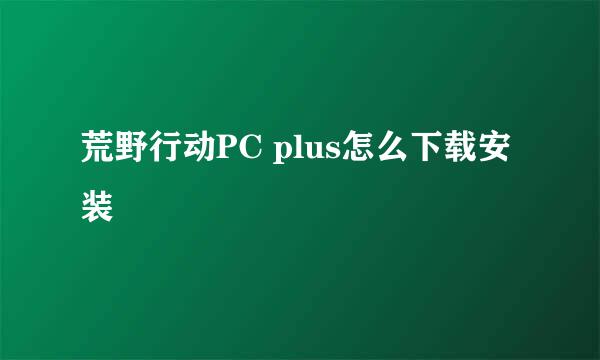 荒野行动PC plus怎么下载安装