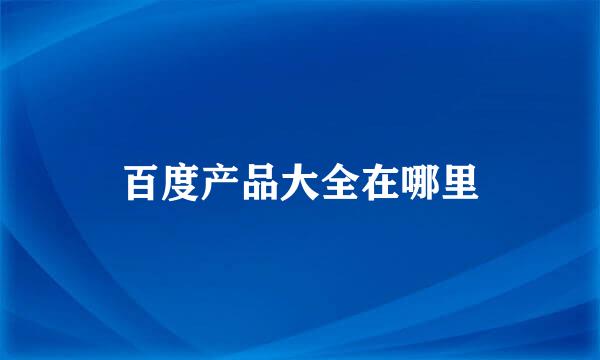 百度产品大全在哪里