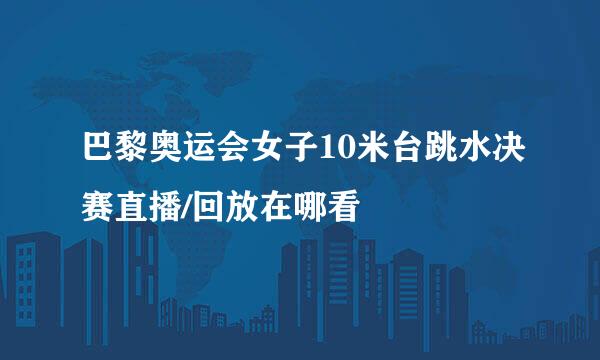 巴黎奥运会女子10米台跳水决赛直播/回放在哪看