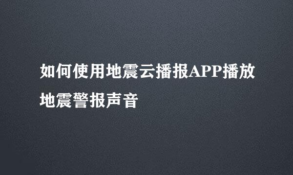如何使用地震云播报APP播放地震警报声音